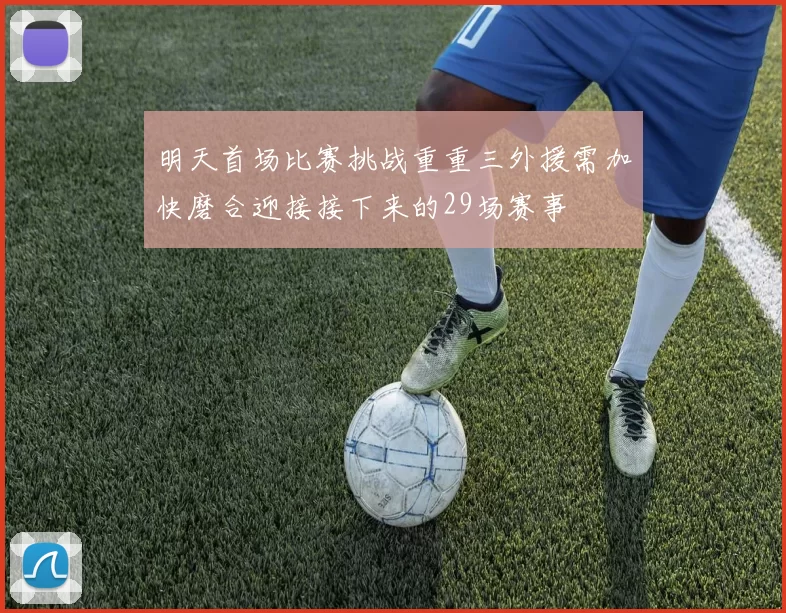 明天首场比赛挑战重重三外援需加快磨合迎接接下来的29场赛事