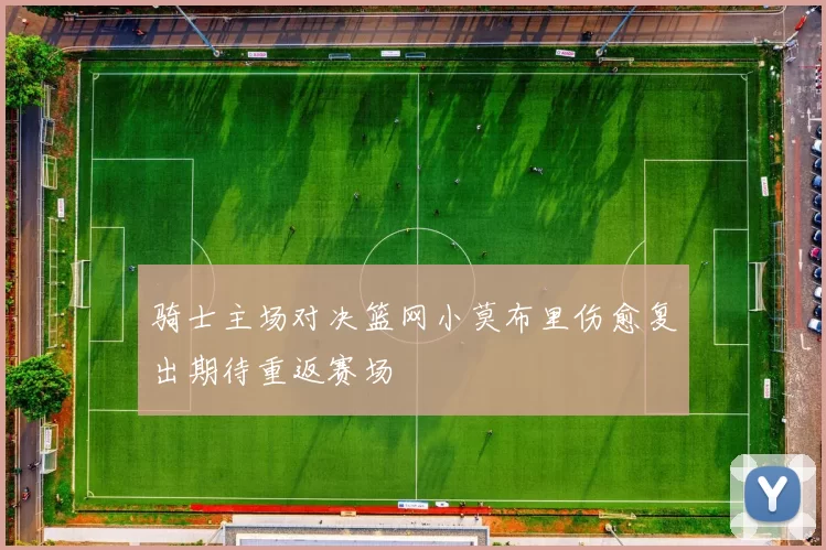 骑士主场对决篮网小莫布里伤愈复出期待重返赛场