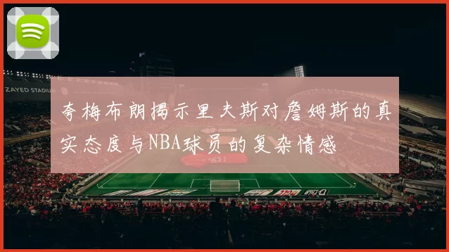 夸梅布朗揭示里夫斯对詹姆斯的真实态度与NBA球员的复杂情感