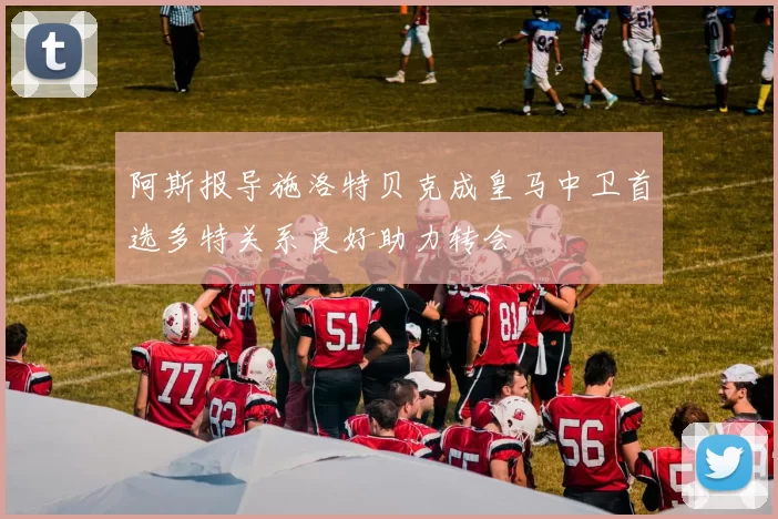阿斯报导施洛特贝克成皇马中卫首选多特关系良好助力转会