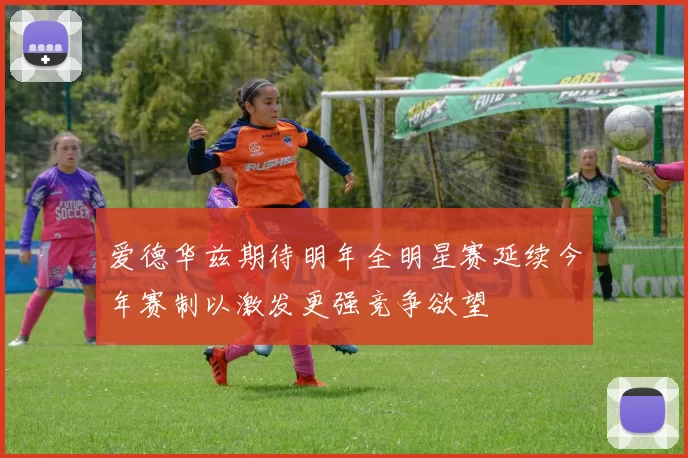 爱德华兹期待明年全明星赛延续今年赛制以激发更强竞争欲望