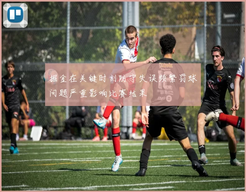 掘金在关键时刻防守失误频繁罚球问题严重影响比赛结果