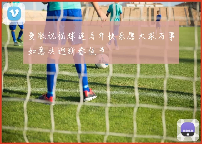 曼联祝福球迷马年快乐愿大家万事如意共迎新春佳节