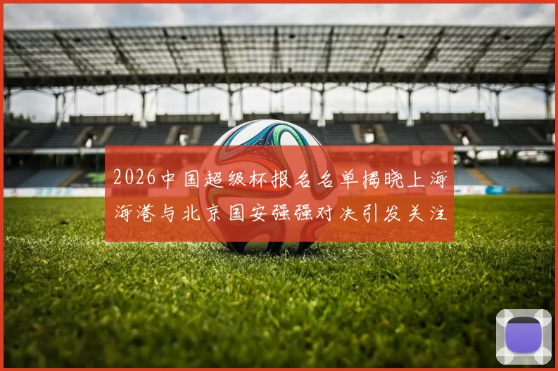 2026中国超级杯报名名单揭晓上海海港与北京国安强强对决引发关注
