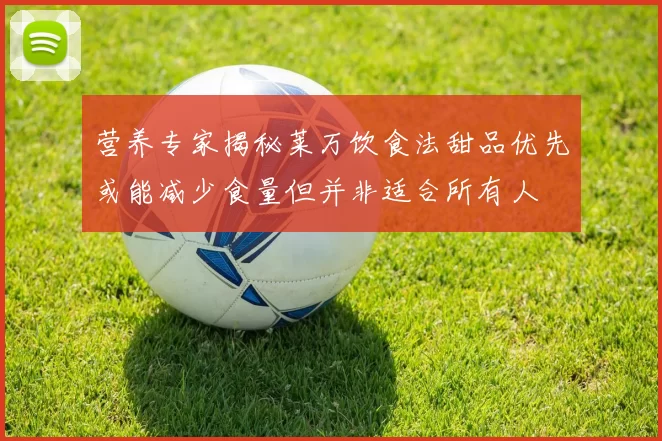 营养专家揭秘莱万饮食法甜品优先或能减少食量但并非适合所有人